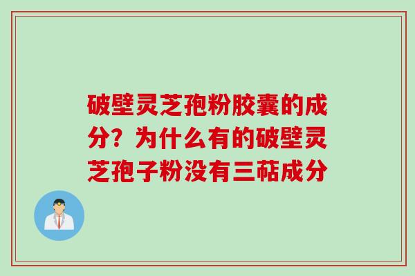 破壁灵芝孢粉胶囊的成分？为什么有的破壁灵芝孢子粉没有三萜成分