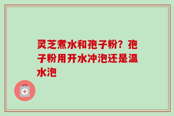 灵芝煮水和孢子粉？孢子粉用开水冲泡还是温水泡