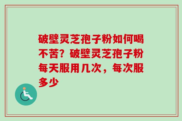 破壁灵芝孢子粉如何喝不苦？破壁灵芝孢子粉每天服用几次，每次服多少