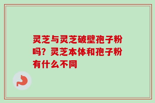 灵芝与灵芝破壁孢子粉吗？灵芝本体和孢子粉有什么不同