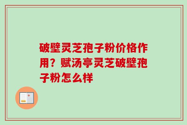 破壁灵芝孢子粉价格作用？赋汤亭灵芝破壁孢子粉怎么样