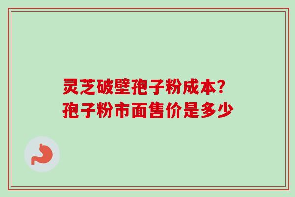 灵芝破壁孢子粉成本？孢子粉市面售价是多少