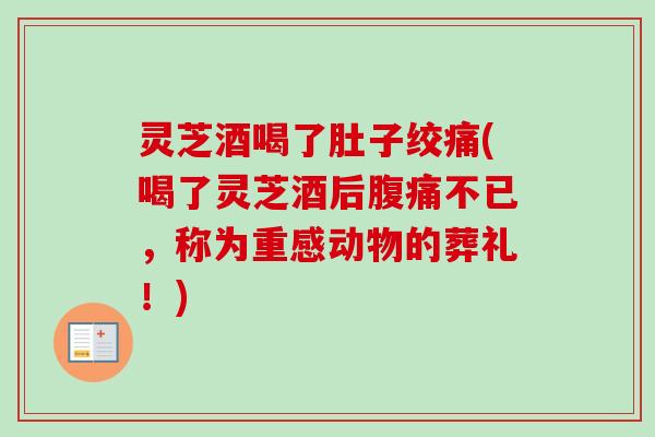 灵芝酒喝了肚子绞痛(喝了灵芝酒后腹痛不已，称为重感动物的葬礼！)