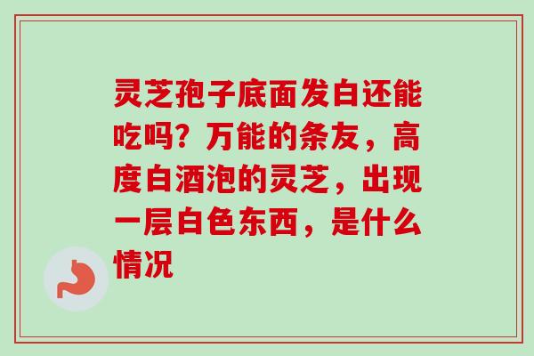 灵芝孢子底面发白还能吃吗？万能的条友，高度白酒泡的灵芝，出现一层白色东西，是什么情况