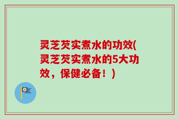 灵芝芡实煮水的功效(灵芝芡实煮水的5大功效，保健必备！)