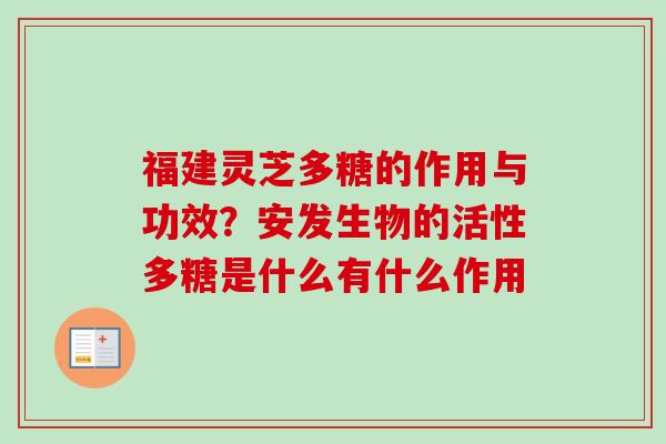 福建灵芝多糖的作用与功效？安发生物的活性多糖是什么有什么作用