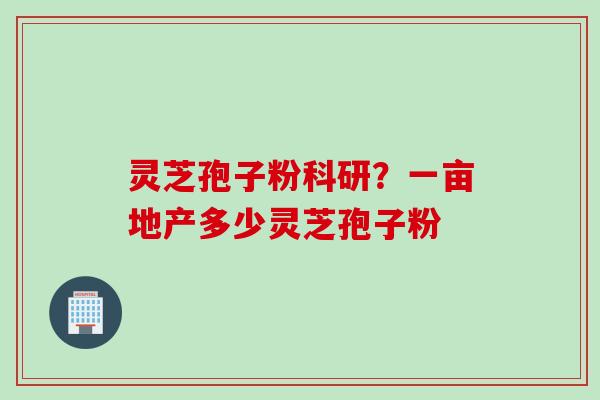 灵芝孢子粉科研？一亩地产多少灵芝孢子粉