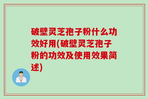 破壁灵芝孢子粉什么功效好用(破壁灵芝孢子粉的功效及使用效果简述)
