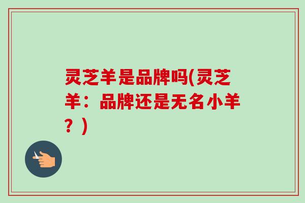 灵芝羊是品牌吗(灵芝羊：品牌还是无名小羊？)