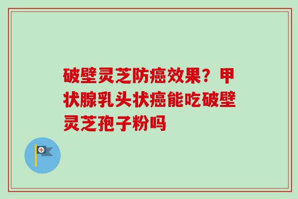 破壁灵芝防癌效果？甲状腺乳头状癌能吃破壁灵芝孢子粉吗