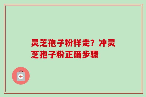 灵芝孢子粉样走？冲灵芝孢子粉正确步骤