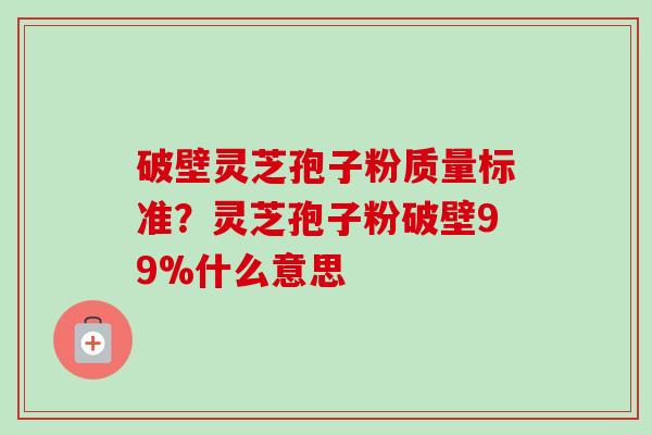 破壁灵芝孢子粉质量标准？灵芝孢子粉破壁99%什么意思