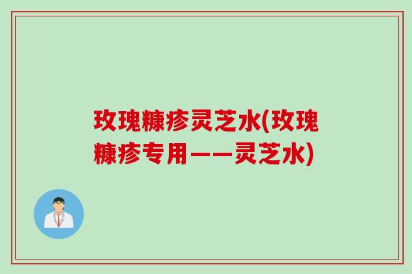 玫瑰糠疹灵芝水(玫瑰糠疹专用——灵芝水)