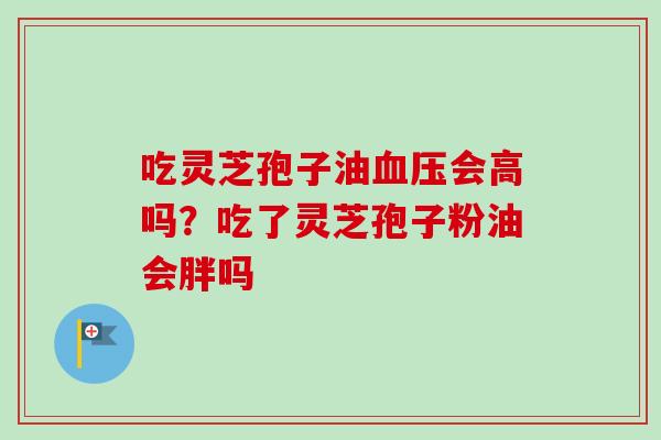 吃灵芝孢子油血压会高吗？吃了灵芝孢子粉油会胖吗