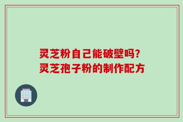 灵芝粉自己能破壁吗？灵芝孢子粉的制作配方