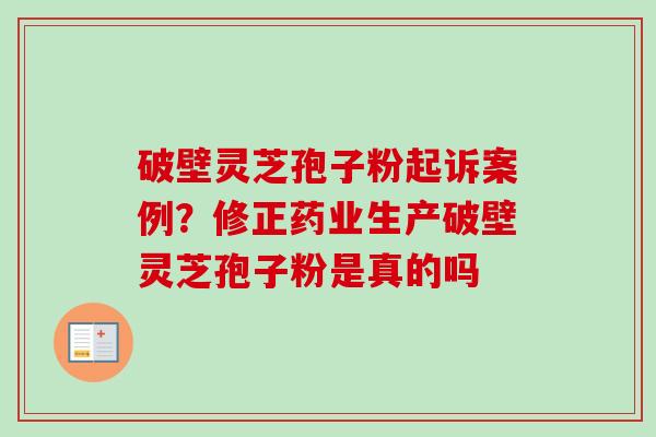 破壁灵芝孢子粉起诉案例？修正药业生产破壁灵芝孢子粉是真的吗