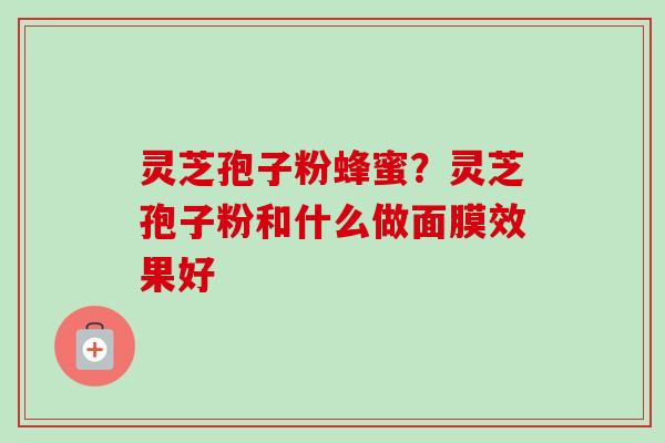灵芝孢子粉蜂蜜？灵芝孢子粉和什么做面膜效果好