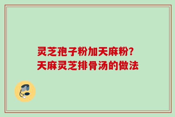 灵芝孢子粉加天麻粉?天麻灵芝排骨汤的做法 灵芝孢子粉加天麻粉?天麻灵芝排骨汤的做法