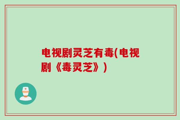 电视剧灵芝有毒(电视剧《毒灵芝》)