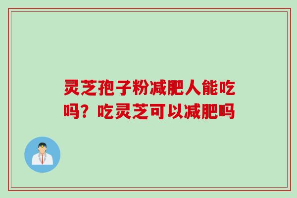 灵芝孢子粉减肥人能吃吗？吃灵芝可以减肥吗