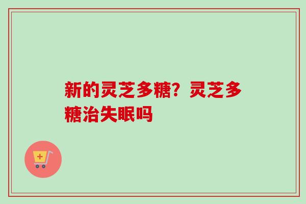 新的灵芝多糖？灵芝多糖治失眠吗