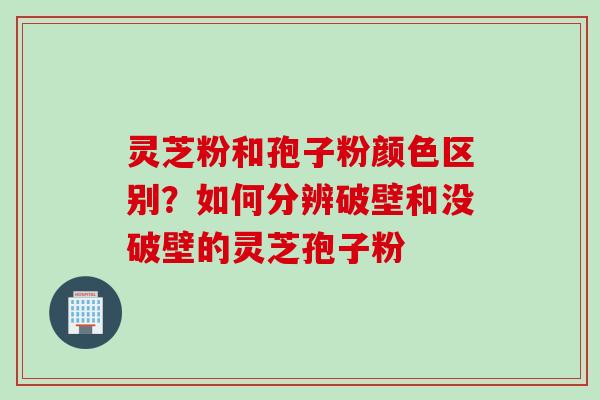 灵芝粉和孢子粉颜色区别？如何分辨破壁和没破壁的灵芝孢子粉