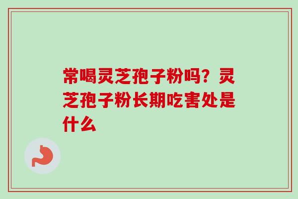 常喝灵芝孢子粉吗？灵芝孢子粉长期吃害处是什么