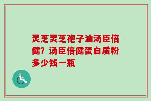 灵芝灵芝孢子油汤臣倍健？汤臣倍健蛋白质粉多少钱一瓶