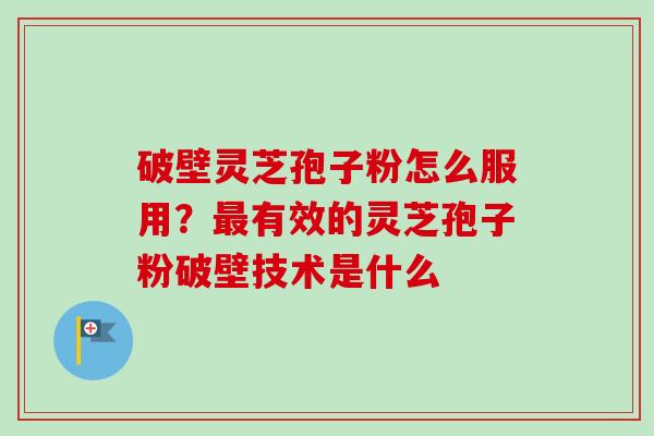 破壁灵芝孢子粉怎么服用？最有效的灵芝孢子粉破壁技术是什么