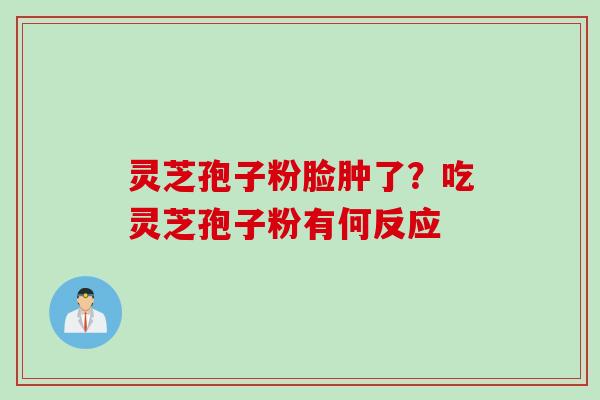 灵芝孢子粉脸肿了？吃灵芝孢子粉有何反应