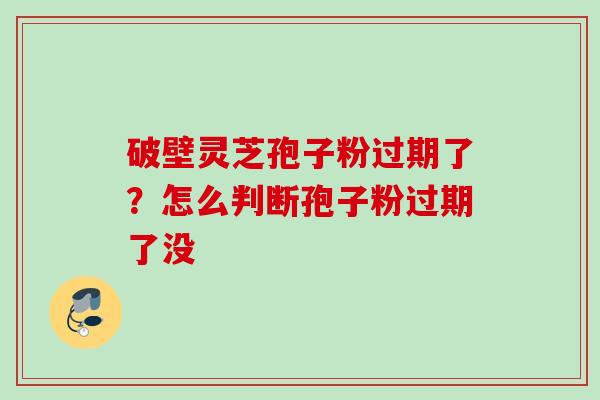 破壁灵芝孢子粉过期了？怎么判断孢子粉过期了没