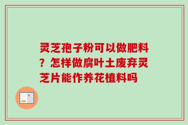 灵芝孢子粉可以做肥料？怎样做腐叶土废弃灵芝片能作养花植料吗