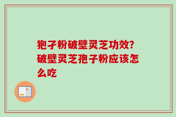 狍孑粉破壁灵芝功效？破壁灵芝孢子粉应该怎么吃