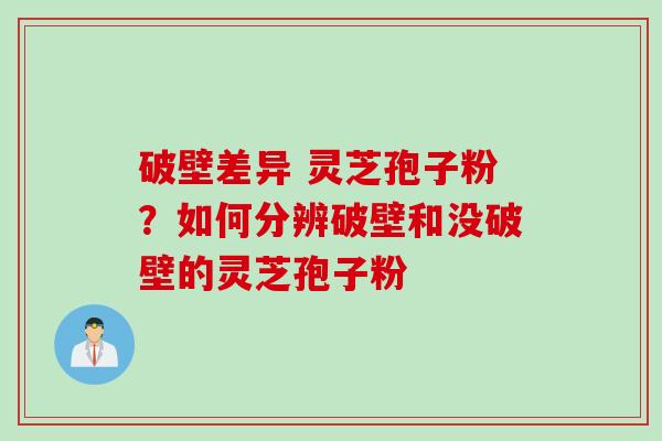 破壁差异 灵芝孢子粉？如何分辨破壁和没破壁的灵芝孢子粉