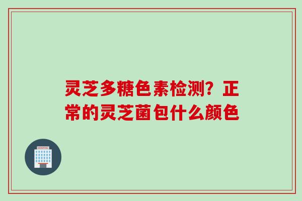 灵芝多糖色素检测？正常的灵芝菌包什么颜色