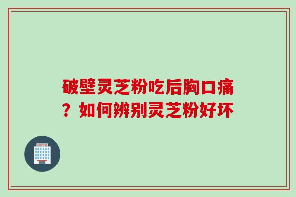 破壁灵芝粉吃后胸口痛？如何辨别灵芝粉好坏