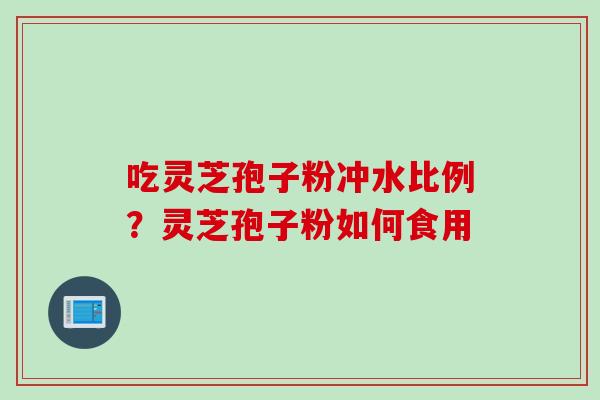 吃灵芝孢子粉冲水比例？灵芝孢子粉如何食用