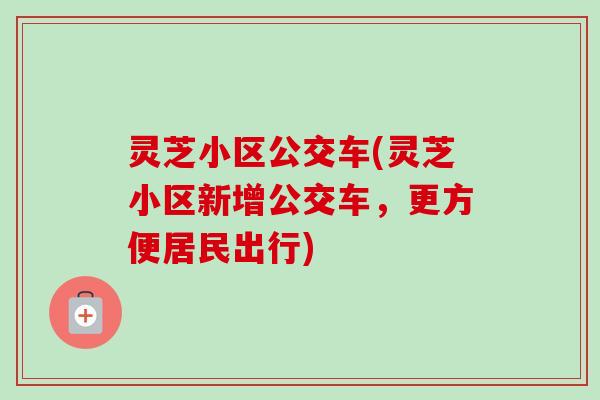 灵芝小区公交车(灵芝小区新增公交车，更方便居民出行)