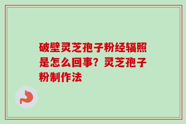 破壁灵芝孢子粉经辐照是怎么回事？灵芝孢子粉制作法