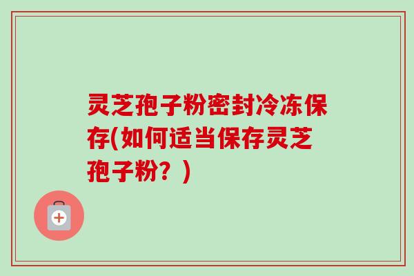 灵芝孢子粉密封冷冻保存(如何适当保存灵芝孢子粉？)