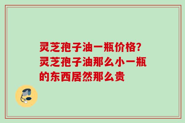 灵芝孢子油一瓶价格？灵芝孢子油那么小一瓶的东西居然那么贵