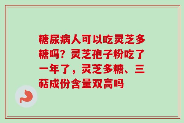 糖尿病人可以吃灵芝多糖吗？灵芝孢子粉吃了一年了，灵芝多糖、三萜成份含量双高吗