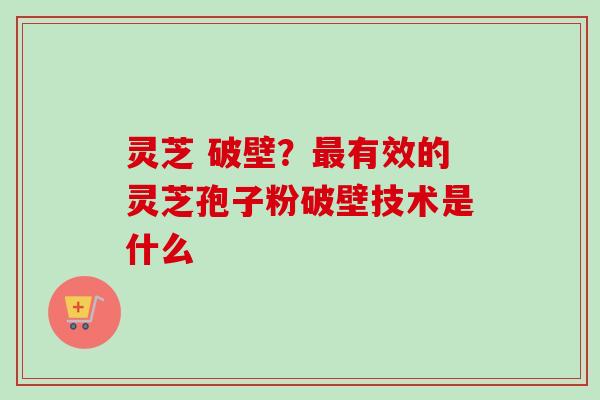 灵芝 破壁？最有效的灵芝孢子粉破壁技术是什么