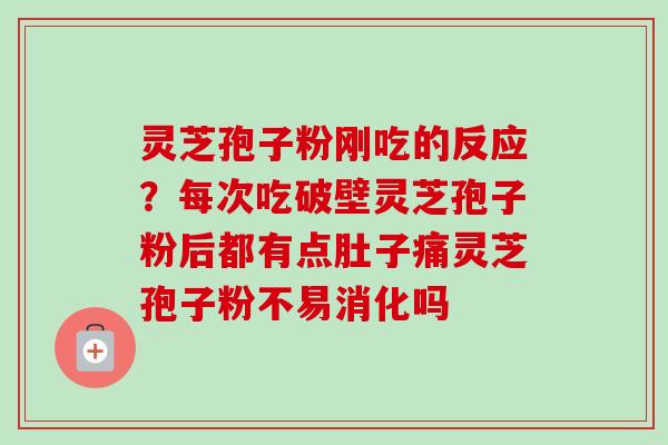 灵芝孢子粉刚吃的反应？每次吃破壁灵芝孢子粉后都有点肚子痛灵芝孢子粉不易消化吗