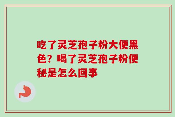 吃了灵芝孢子粉大便黑色？喝了灵芝孢子粉便秘是怎么回事