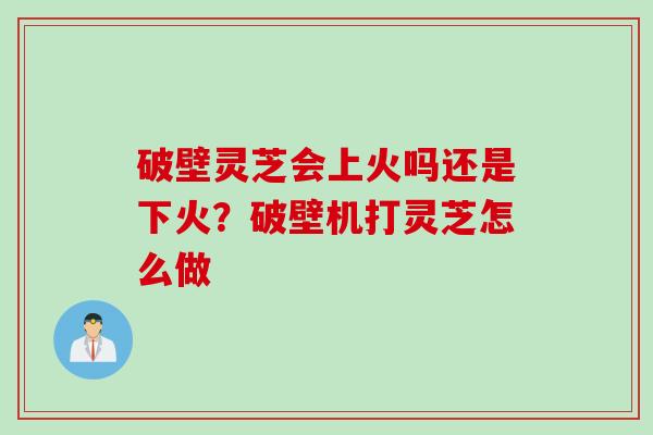 破壁灵芝会上火吗还是下火？破壁机打灵芝怎么做