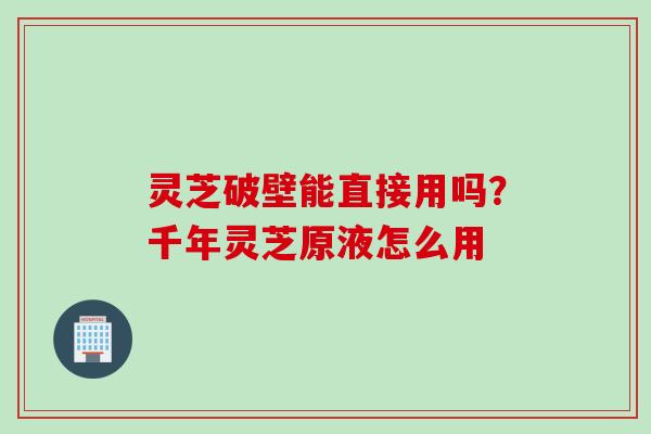 灵芝破壁能直接用吗？千年灵芝原液怎么用