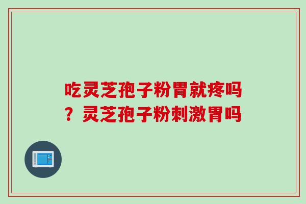吃灵芝孢子粉胃就疼吗?灵芝孢子粉刺激胃吗 吃灵芝孢子粉胃就疼吗?灵芝孢子粉刺激胃吗