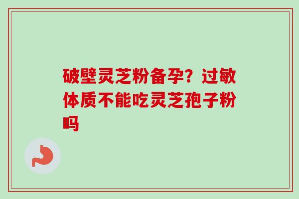 破壁灵芝粉备孕？体质不能吃灵芝孢子粉吗