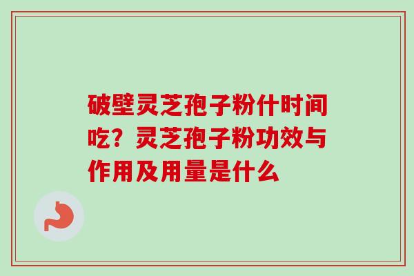 破壁灵芝孢子粉什时间吃？灵芝孢子粉功效与作用及用量是什么